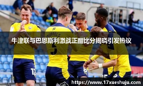 K1体育牛津联与巴恩斯利激战正酣比分揭晓引发热议