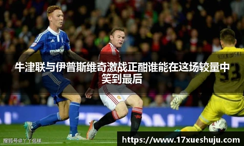 K1体育牛津联与伊普斯维奇激战正酣谁能在这场较量中笑到最后