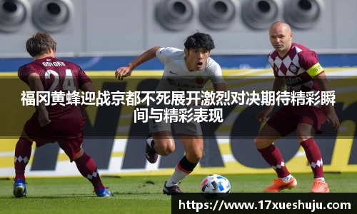 K1体育福冈黄蜂迎战京都不死展开激烈对决期待精彩瞬间与精彩表现