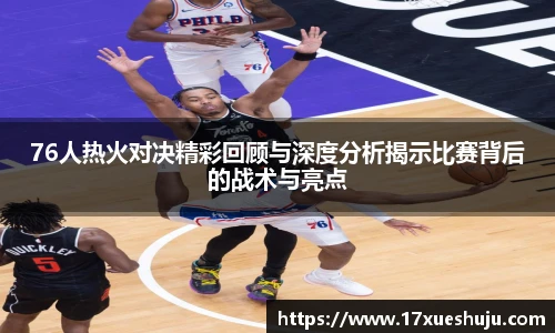 K1体育76人热火对决精彩回顾与深度分析揭示比赛背后的战术与亮点